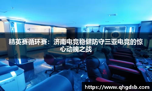 精英赛循环赛：济南电竞稳健防守三亚电竞的惊心动魄之战