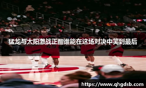 猛龙与太阳激战正酣谁能在这场对决中笑到最后